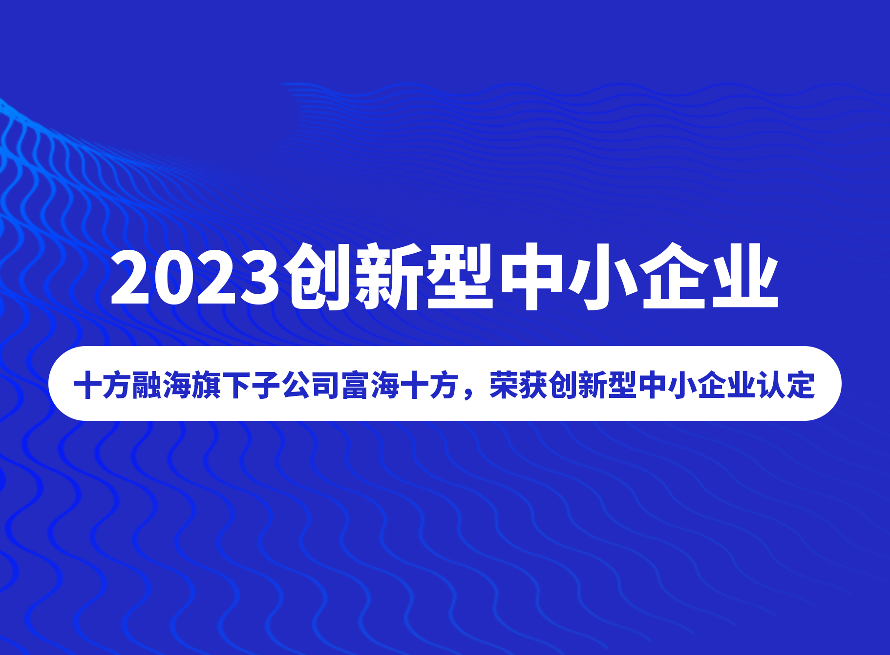 喜讯！创新能力获认可，十方融海旗下子公司富海十方被评为“2023创新型中小企业”新闻配图