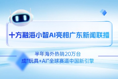 十方融海小智AI亮相广东新闻联播：半年海外热销20万台，成“玩具+AI”全球赛道中国新引擎新闻配图