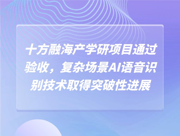 十方融海产学研项目通过验收，复杂场景AI语音识别技术取得突破性进展新闻配图