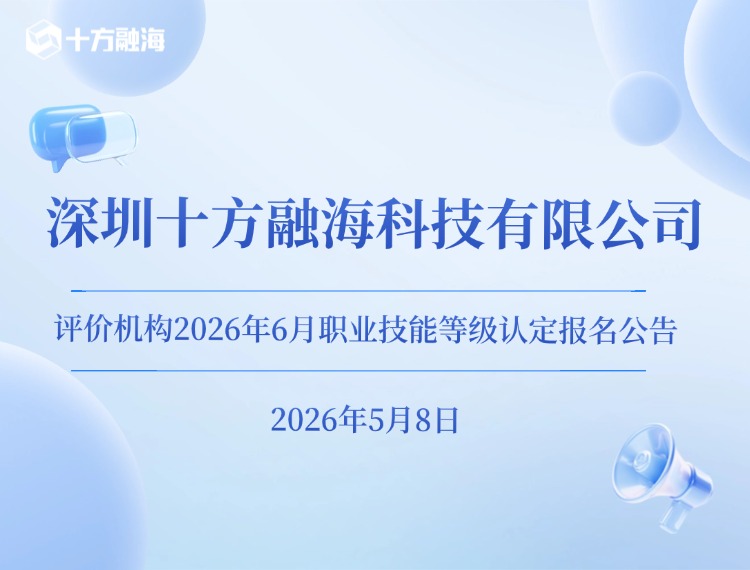 深圳十方融海科技有限公司评价机构2026年6月职业技能等级认定报名公告新闻配图