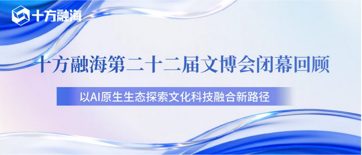 第二十二届文博会闭幕回顾：十方融海以AI原生生态探索文化科技融合新路径新闻配图