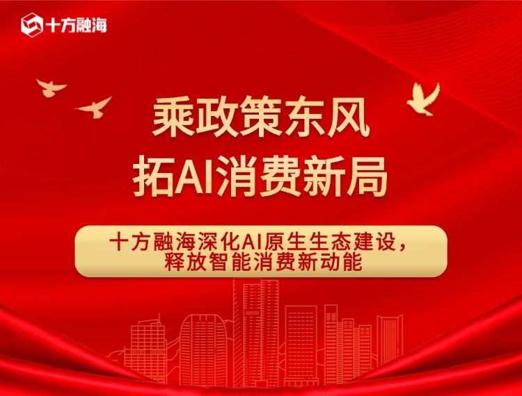 乘政策东风，拓AI消费新局——十方融海深化AI原生生态建设，释放智能消费新动能新闻配图