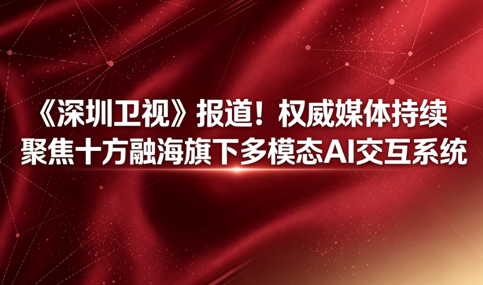 《深圳卫视》报道！权威媒体持续聚焦十方融海旗下多模态AI交互系统